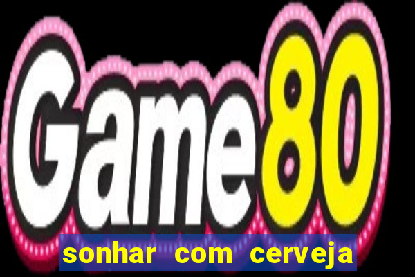 sonhar com cerveja no jogo do bicho